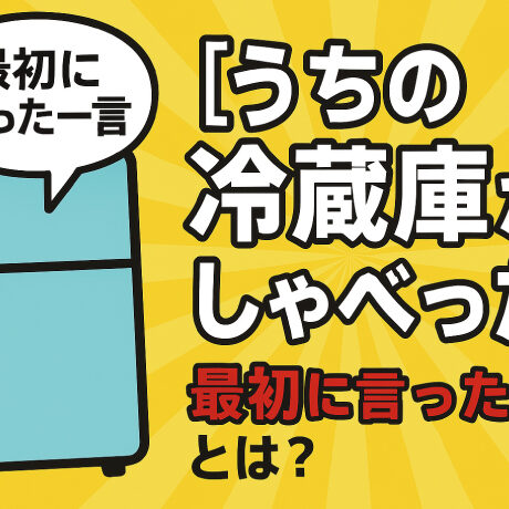 うちの冷蔵庫がしゃべった最初に言った一言とは