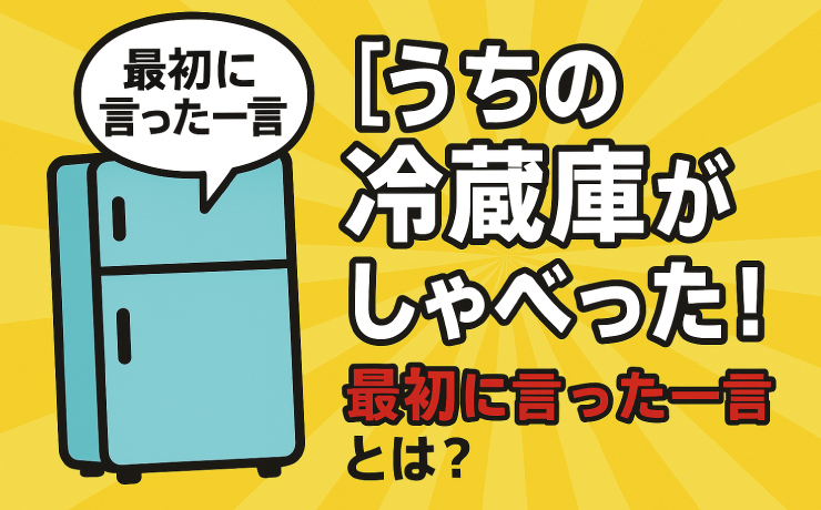 うちの冷蔵庫がしゃべった最初に言った一言とは
